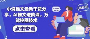 小说推文最新干货分享,AI推文进阶课,万能控图技术-优品网赚资源库