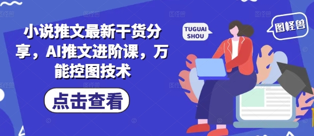 小说推文最新干货分享,AI推文进阶课,万能控图技术-优品网赚资源库