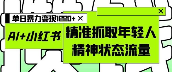 AI+小红书图文，精准抓取年轻人精神状态流量，单日暴力变现多张-优品网赚资源库