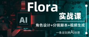 Flora实战课:角色设计+分镜脚本+视频生成,一条龙玩转AI创意-优品网赚资源库