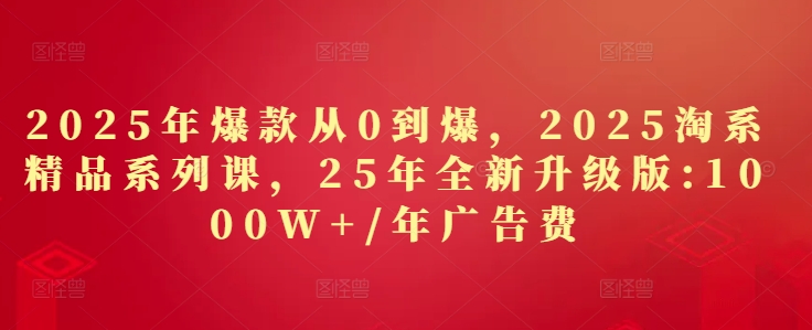 2025年爆款从0到爆，2025淘系精品系列课，25年全新升级版：1000W+1年广告费-优品网赚资源库