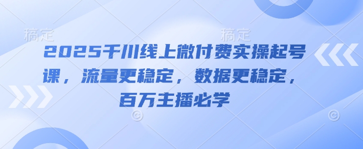 2025千川线上微付费实操起号课，流量更稳定，数据更稳定，百万主播必学-优品网赚资源库