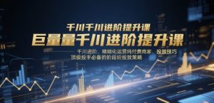 巨量千川进阶提升课,千川进阶、精细化运营纯付费商家、投放技巧、顶级投手必备的阶段性投放策略-优品网赚资源库