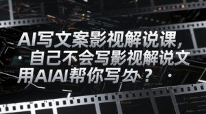 AI写文案影视解说课,自己不会写影视解说文案怎么办?用AI帮你写-优品网赚资源库