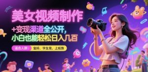 美女视频制作 + 变现渠道全公开，小白也能轻松日入几张【揭秘】-优品网赚资源库