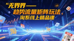 无界-趋势流量矩阵玩法,淘系线上精品课-优品网赚资源库