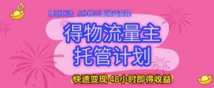 得物流量主托管计划,原创玩法,5分钟三重收益变现,快速变现,48小时即得收益【揭秘】-优品网赚资源库