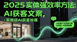 2025实体强效率方法:AI批量产出获客文案,实体店AI获客秘籍-优品网赚资源库