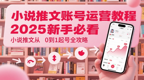 小说推文账号运营起号教程，2025新手必看，小说推文从0到1起号全攻略-优品网赚资源库
