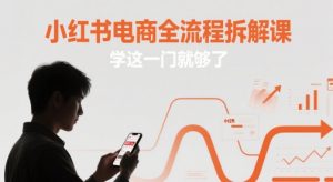 小红书电商全流程拆解课,学这一门就够了-优品网赚资源库