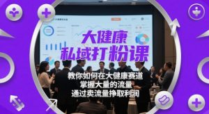 大健康私域打粉课，​教你如何在大健康赛道，掌握大量的流量，通过卖流量挣取利润-优品网赚资源库