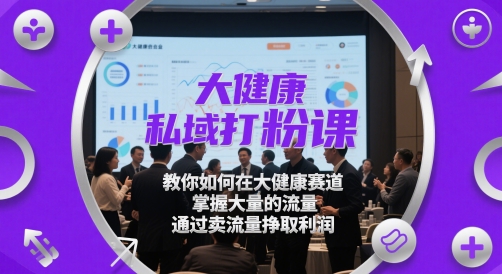 大健康私域打粉课，​教你如何在大健康赛道，掌握大量的流量，通过卖流量挣取利润-优品网赚资源库