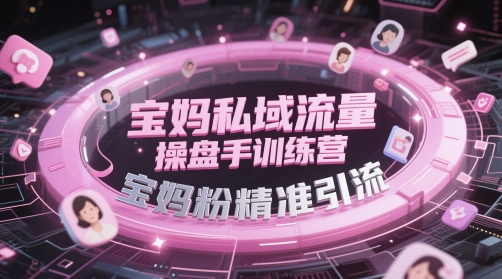 宝妈私域流量操盘手训练营，宝妈粉精准引流-优品网赚资源库