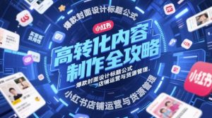 高转化内容制作全攻略，爆款封面设计标题公式，小红书店铺运营与货源管理-优品网赚资源库