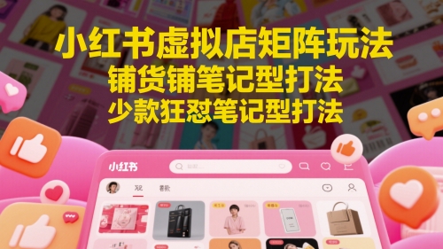 小红书虚拟店矩阵玩法,铺货铺笔记型打法,少款狂怼笔记型打法-优品网赚资源库