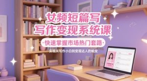 女频短篇写作变现系统课,快速掌握市场热门套路,实现从写作小白到变现达人的蜕变-优品网赚资源库