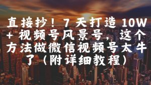 直接抄!7 天打造 10W + 视频号风景号,这个方法做微信视频号太牛了(附详细教程)-优品网赚资源库
