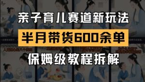 AI亲子育儿赛道新玩法，新号半个月带货600多单，保姆级教程拆解-优品网赚资源库