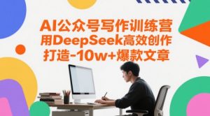 AI公众号写作训练营，用DeepSeek高效创作，打造10w+爆款文章-优品网赚资源库