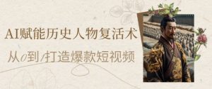 AI赋能历史人物复活术：从0到1打造爆款短视频，7天涨粉10W，小白也能月入过1W-优品网赚资源库
