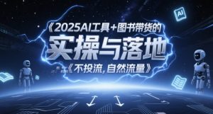 2025AI工具+图书带货的实操与落地,图文起号带货全攻略,不投流,自然流量-优品网赚资源库