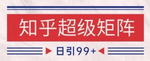 知乎超级矩阵玩法引流高质量精准粉SEO覆盖，日变现1k+【揭秘】-优品网赚资源库