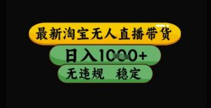 最新淘宝无人直播带货独家技术,日入1k+,无违规无封号,操作简单,长期稳定【揭秘】-优品网赚资源库