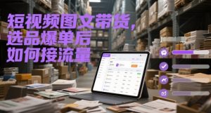 短视频图文带货，选品爆单后如何接流量-优品网赚资源库