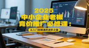 2025中小企业老板竞价推广必修课:从入门到精通的进阶之路-优品网赚资源库