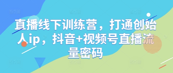 直播线下训练营,打通创始人ip,抖音+视频号直播流量密码-优品网赚资源库
