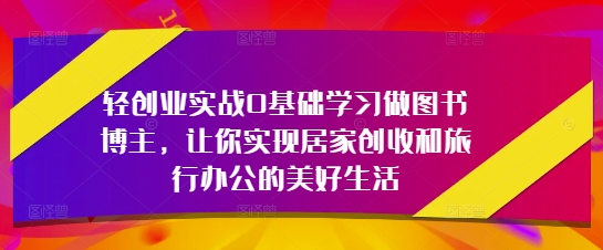 轻创业实战0基础学习做图书博主，让你实现居家创收和旅行办公的美好生活-优品网赚资源库