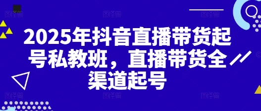 2025年抖音直播带货起号私教班，直播带货全渠道起号-优品网赚资源库