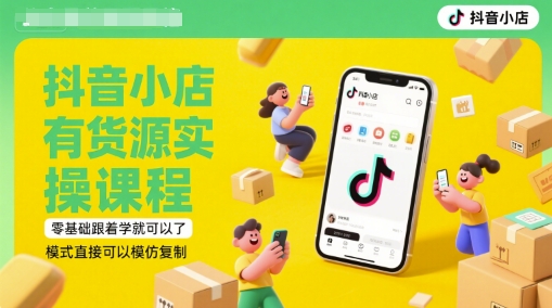抖音小店有货源实操课程，零基础跟着学就可以了，模式直接可以模仿复制(更新6月)-优品网赚资源库