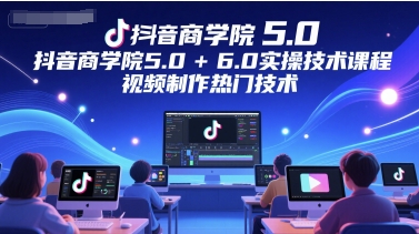 抖音商学院5.0+6.0实操技术课程,视频制作热门技术-优品网赚资源库