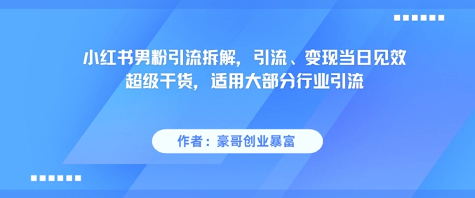 小红书男粉引流拆解，引流、变现当日见效超级干货，适用大部分行业引流-优品网赚资源库