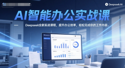 AI智能办公实战课,Deepseek全新实战课程,提升办公效率,轻松完成你的工作内容-优品网赚资源库
