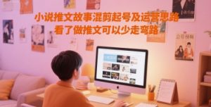 小说推文故事混剪起号及运营思路，看了做推文可以少走弯路-优品网赚资源库
