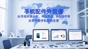 手机配件外贸课，从市场环境分析，平台开店，erp操作等，从零开始手机配件生意-优品网赚资源库