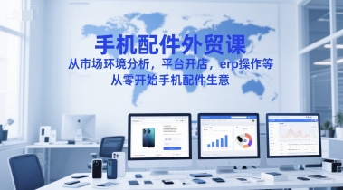 手机配件外贸课,从市场环境分析,平台开店,erp操作等,从零开始手机配件生意-优品网赚资源库