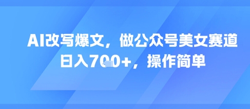AI改写爆文,做公众号美女赛道,日入7张+,操作简单-优品网赚资源库