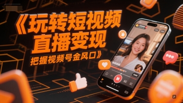 玩转短视频直播变现,把握视频号金风口-优品网赚资源库