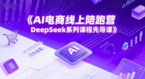 AI电商线上陪跑营，DeepSeek系列课程先导课-优品网赚资源库