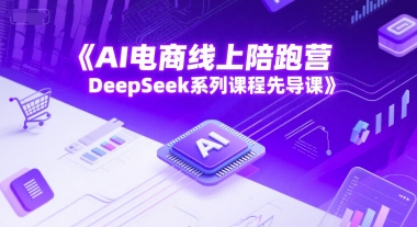 AI电商线上陪跑营，DeepSeek系列课程先导课-优品网赚资源库