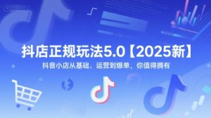 抖店正规玩法5.0【2025新】抖音小店从基础、运营到爆单,你值得拥有-优品网赚资源库