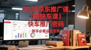 2025京东推广课（原快车课）解锁京东快车推广密码，新手必看运营宝典-优品网赚资源库