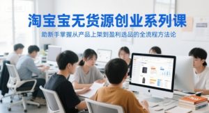 淘宝无货源创业系列课，助新手掌握从产品上架到盈利选品的全流程方法论-优品网赚资源库