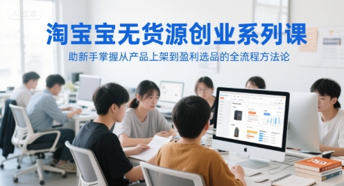 淘宝无货源创业系列课，助新手掌握从产品上架到盈利选品的全流程方法论-优品网赚资源库