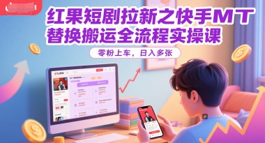 红果短剧拉新之快手MT替换搬运全流程实操课，零粉上车，日入多张-优品网赚资源库