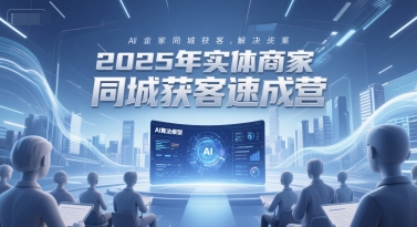 2025年实体商家同城获客速成营，同城企业AI获客全域解决方案-优品网赚资源库
