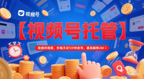 【视频号托管 】我提供视频,你每天花5分钟发布,最高躺挣2W+【揭秘】-优品网赚资源库